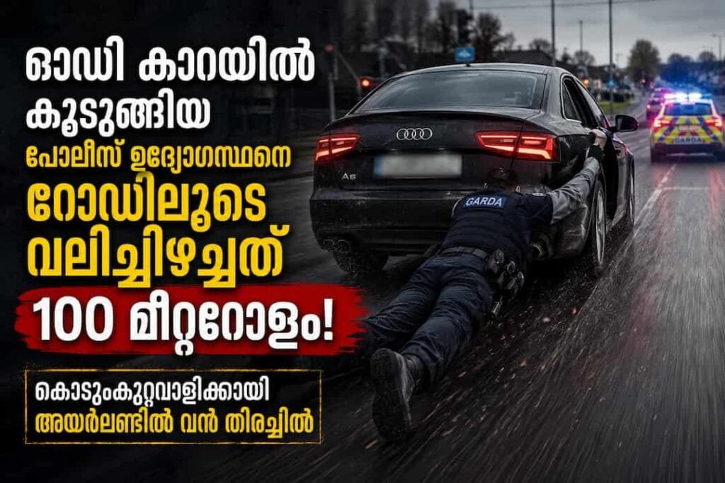 ഓഡി കാറിൽ കുടുങ്ങിയ പോലീസ് ഉദ്യോഗസ്ഥനെ റോഡിലൂടെ വലിച്ചിഴച്ചത് 100 മീറ്ററോളം! കൊടുംകുറ്റവാളിക്കായി അയർലണ്ടിൽ വൻ തിരച്ചിൽ, നടുക്കുന്ന വിവരങ്ങൾ പുറത്ത്…