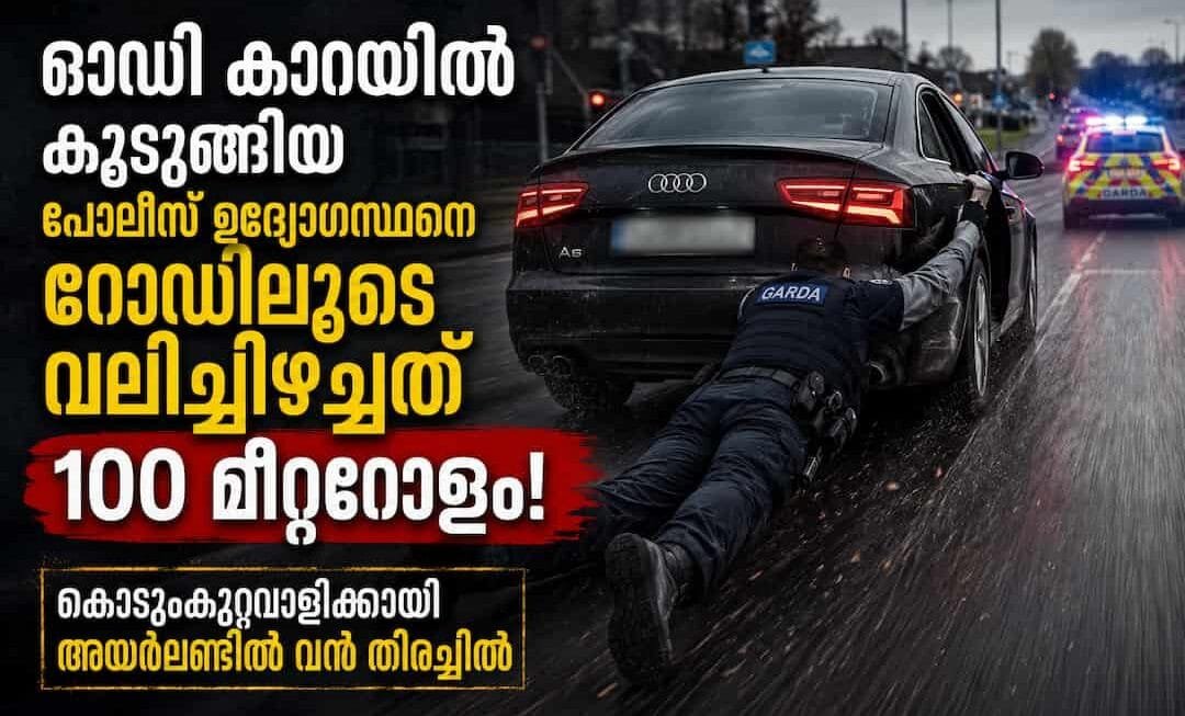 ഓഡി കാറിൽ കുടുങ്ങിയ പോലീസ് ഉദ്യോഗസ്ഥനെ റോഡിലൂടെ വലിച്ചിഴച്ചത് 100 മീറ്ററോളം! കൊടുംകുറ്റവാളിക്കായി അയർലണ്ടിൽ വൻ തിരച്ചിൽ, നടുക്കുന്ന വിവരങ്ങൾ പുറത്ത്…